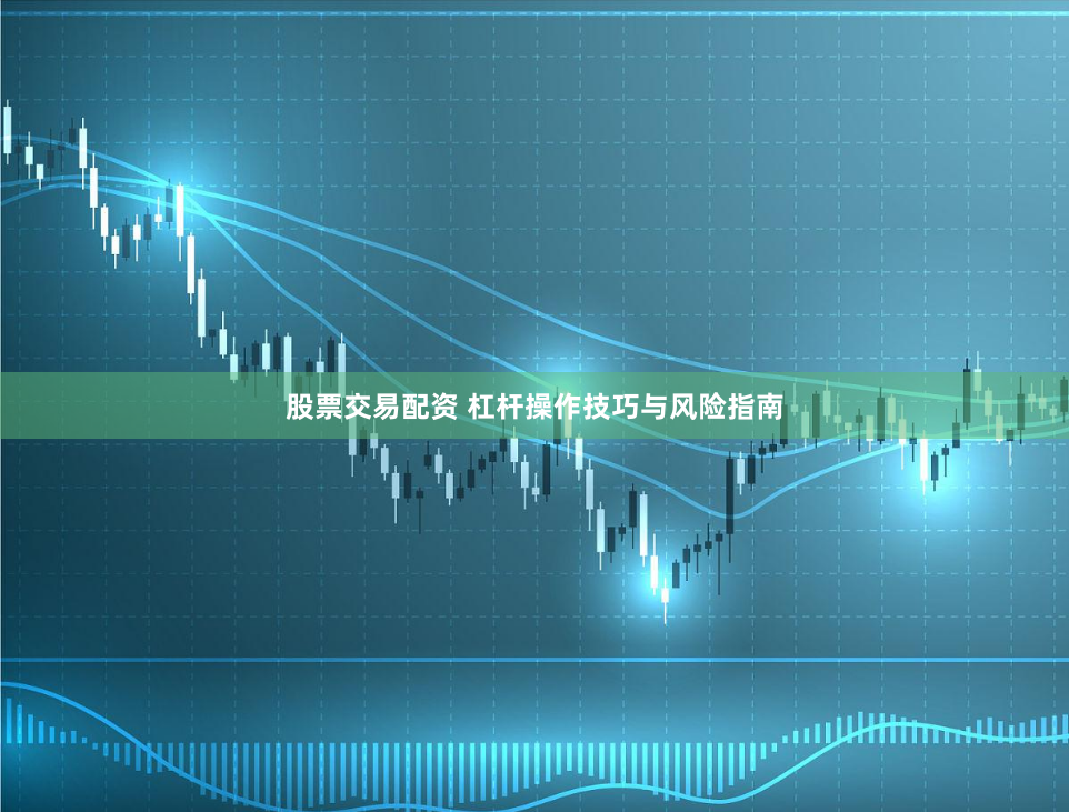 股票交易配资 杠杆操作技巧与风险指南