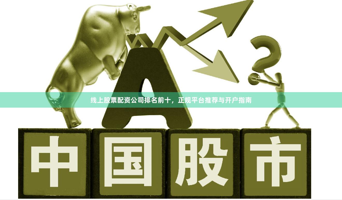 线上股票配资公司排名前十，正规平台推荐与开户指南