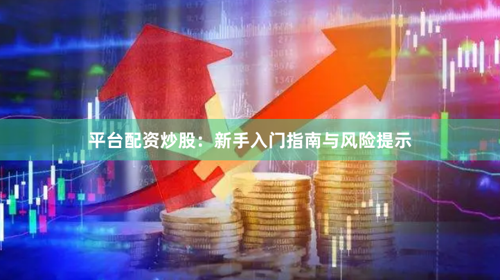 平台配资炒股：新手入门指南与风险提示