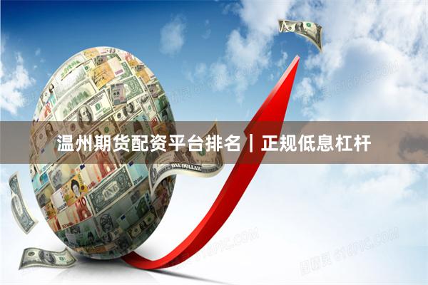 温州期货配资平台排名｜正规低息杠杆