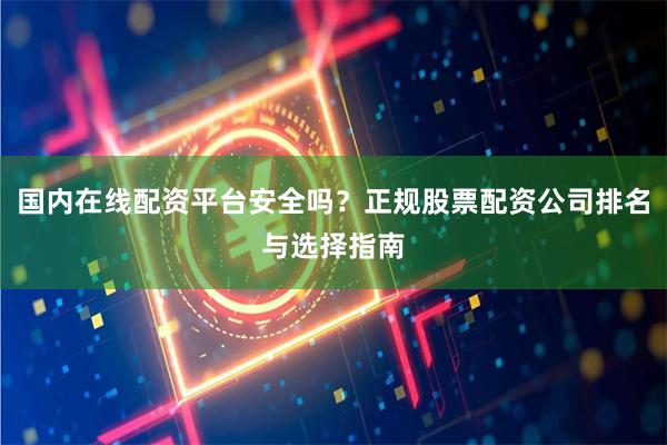 国内在线配资平台安全吗？正规股票配资公司排名与选择指南