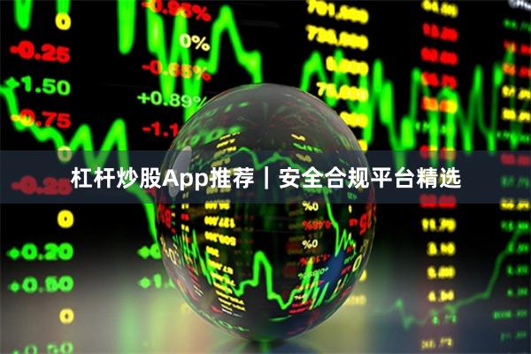 杠杆炒股App推荐|安全合规平台精选