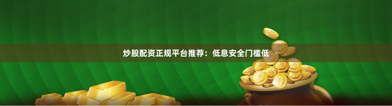 炒股配资正规平台推荐：低息安全门槛低