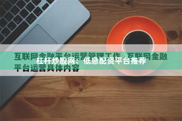 杠杆炒股网:低息配资平台推荐