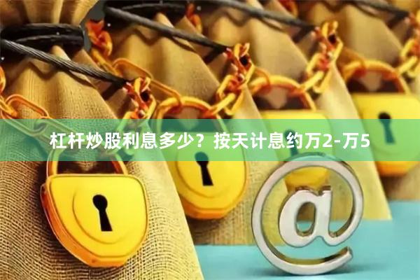 杠杆炒股利息多少?按天计息约万2-万5