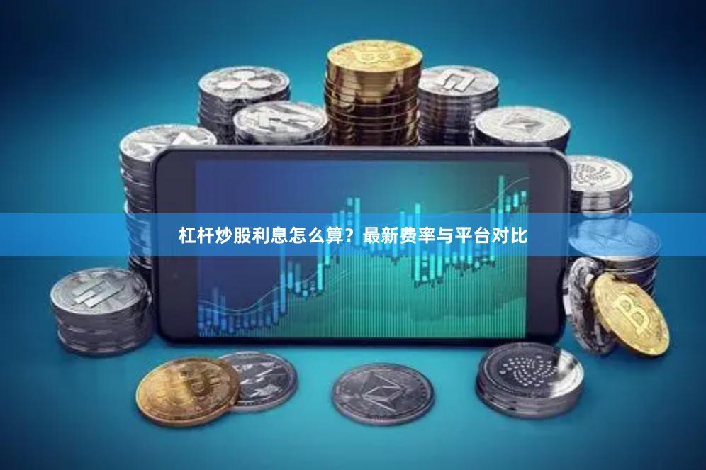 杠杆炒股利息怎么算？最新费率与平台对比