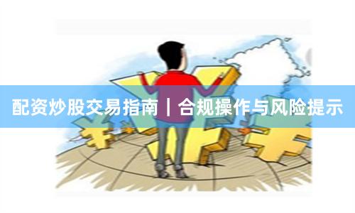 配资炒股交易指南｜合规操作与风险提示