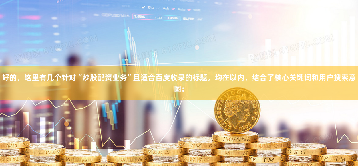 好的，这里有几个针对“炒股配资业务”且适合百度收录的标题，均在以内，结合了核心关键词和用户搜索意图：