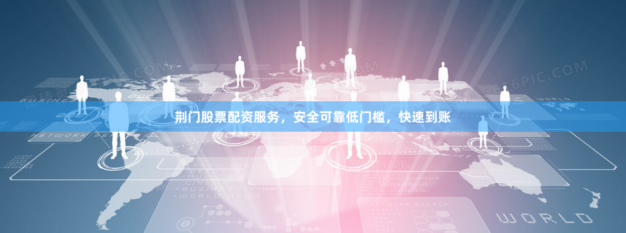 荆门股票配资服务，安全可靠低门槛，快速到账