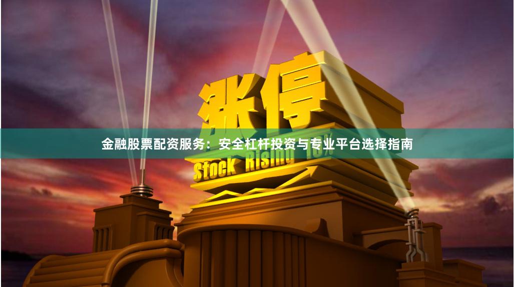 金融股票配资服务：安全杠杆投资与专业平台选择指南