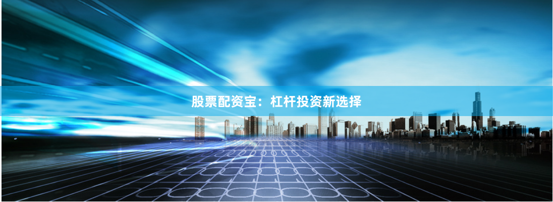 股票配资宝：杠杆投资新选择