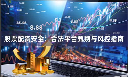 股票配资安全：合法平台甄别与风控指南