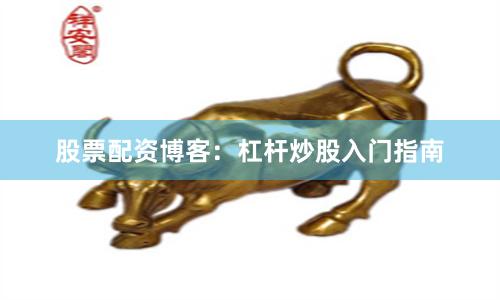 股票配资博客:杠杆炒股入门指南