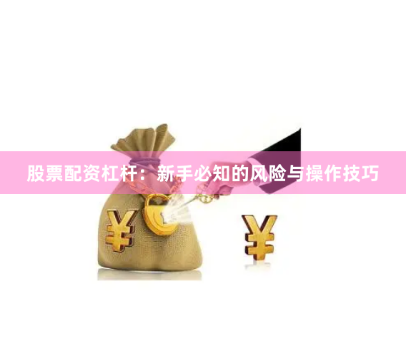 股票配资杠杆:新手必知的风险与操作技巧