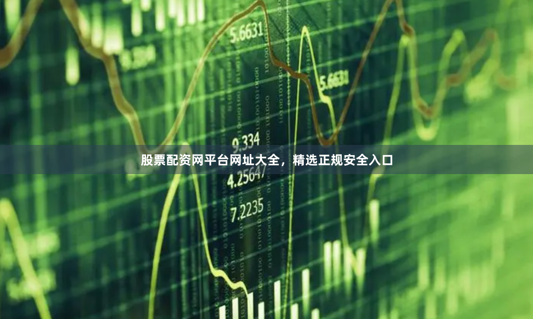股票配资网平台网址大全，精选正规安全入口