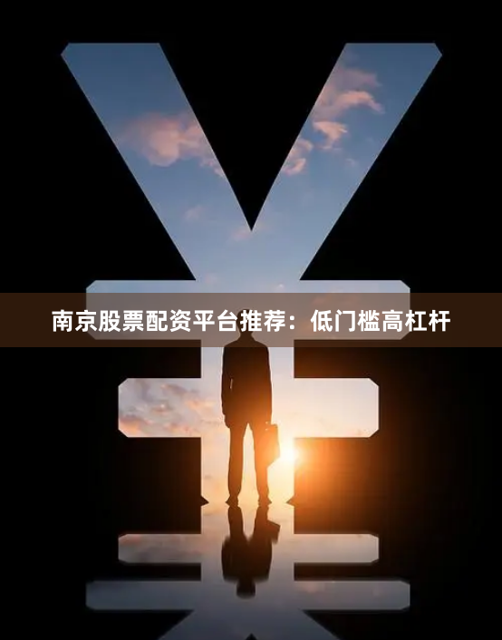 南京股票配资平台推荐:低门槛高杠杆