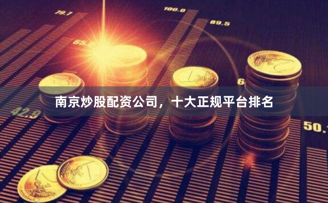 南京炒股配资公司，十大正规平台排名