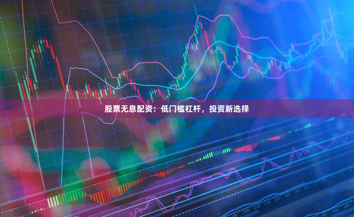 股票无息配资：低门槛杠杆，投资新选择