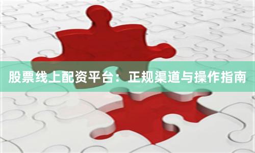股票线上配资平台：正规渠道与操作指南