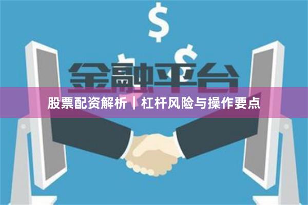股票配资解析｜杠杆风险与操作要点