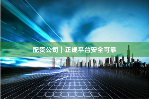 配资公司｜正规平台安全可靠