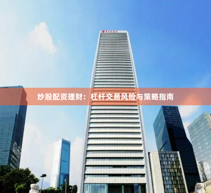 炒股配资理财：杠杆交易风险与策略指南