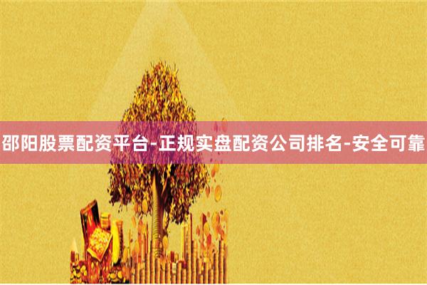 邵阳股票配资平台-正规实盘配资公司排名-安全可靠