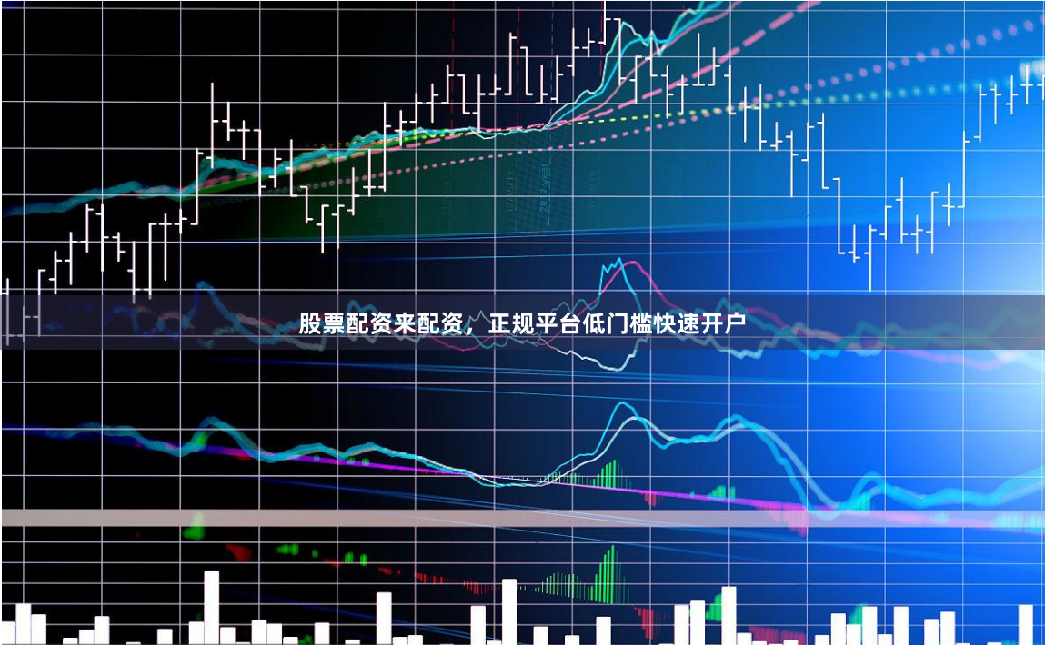 股票配资来配资，正规平台低门槛快速开户
