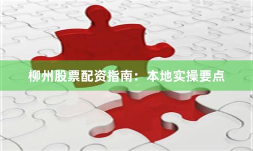 柳州股票配资指南：本地实操要点