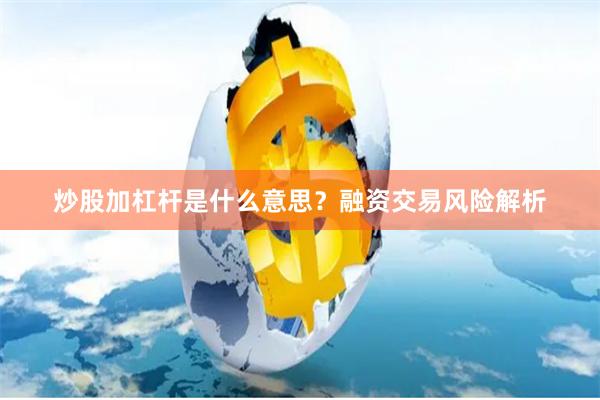 炒股加杠杆是什么意思？融资交易风险解析