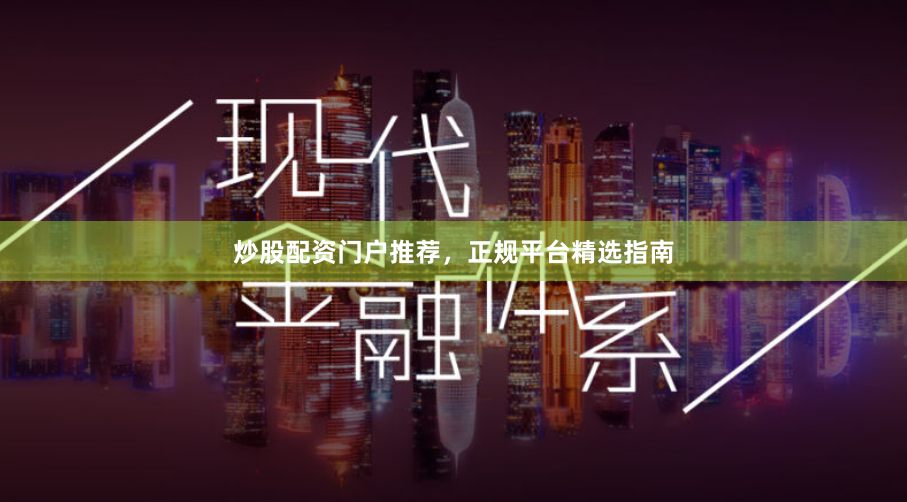 炒股配资门户推荐，正规平台精选指南