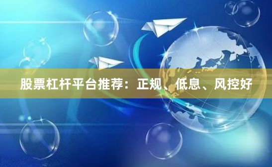 股票杠杆平台推荐：正规、低息、风控好