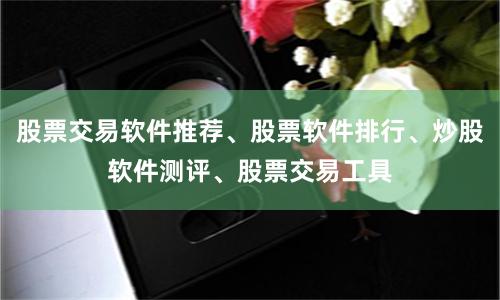 股票交易软件推荐、股票软件排行、炒股软件测评、股票交易工具